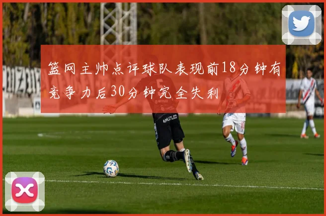 篮网主帅点评球队表现前18分钟有竞争力后30分钟完全失利