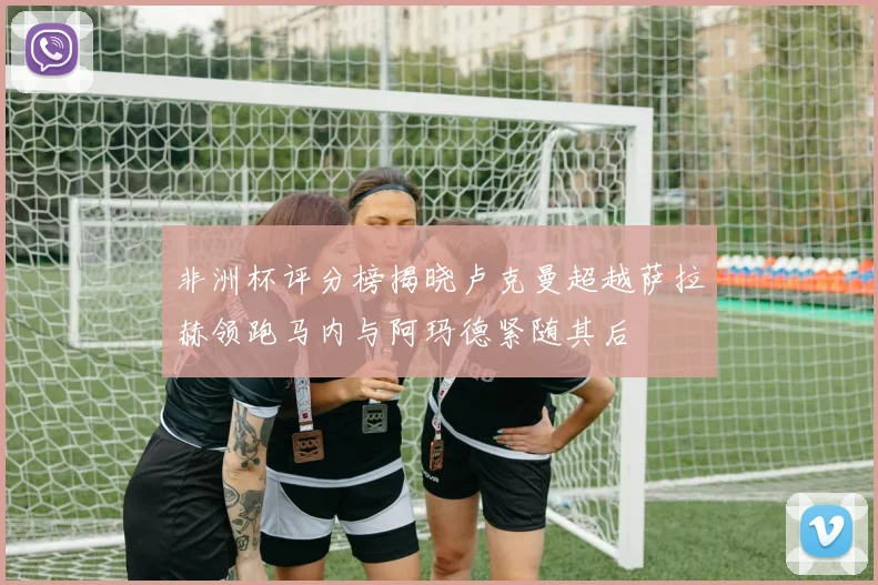 非洲杯评分榜揭晓卢克曼超越萨拉赫领跑马内与阿玛德紧随其后