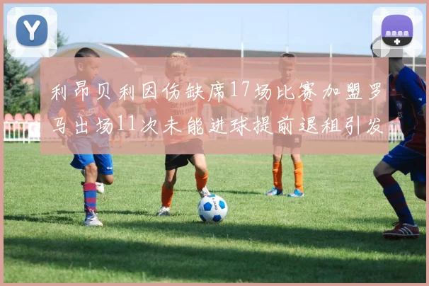 利昂贝利因伤缺席17场比赛加盟罗马出场11次未能进球提前退租引发关注