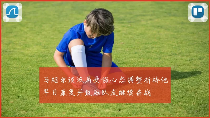 马绍尔谈浓眉受伤心态调整祈祷他早日康复并鼓励队友继续奋战