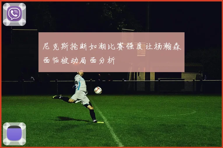 尼克斯抢断如潮比赛强度让杨瀚森面临被动局面分析