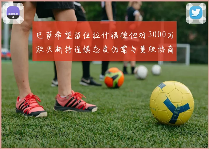 巴萨希望留住拉什福德但对3000万欧买断持谨慎态度仍需与曼联协商