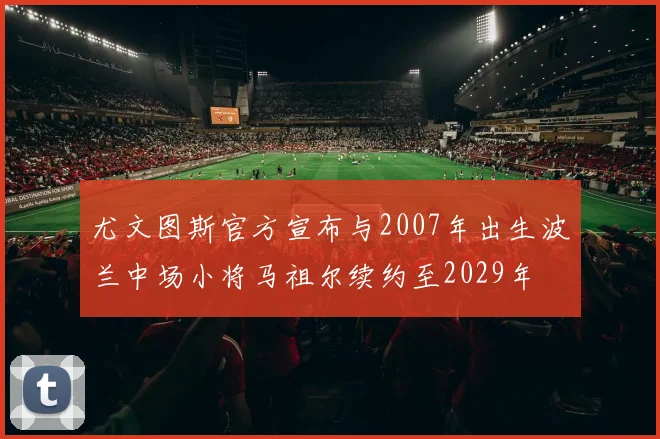 尤文图斯官方宣布与2007年出生波兰中场小将马祖尔续约至2029年