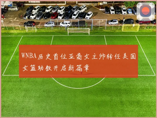 WNBA历史首位亚裔女主帅转任美国女篮助教开启新篇章