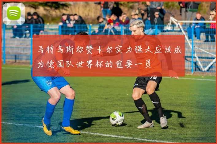马特乌斯称赞卡尔实力强大应该成为德国队世界杯的重要一员