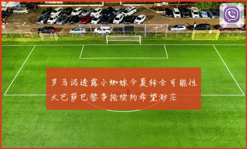 罗马诺透露小蜘蛛今夏转会可能性大巴萨巴黎争抢续约希望渺茫