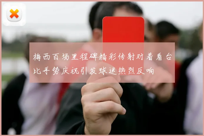 梅西百场里程碑精彩传射对着看台比手势庆祝引发球迷热烈反响
