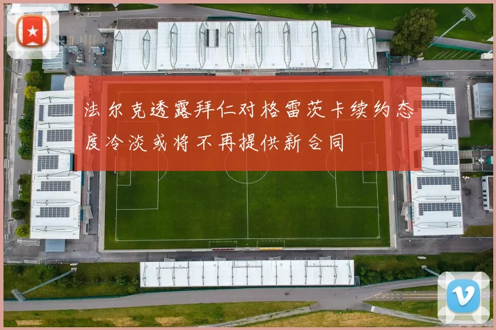 法尔克透露拜仁对格雷茨卡续约态度冷淡或将不再提供新合同