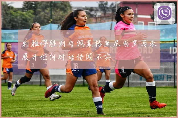 利雅得胜利与佩莱格里尼或罗马未展开任何对话传闻不实