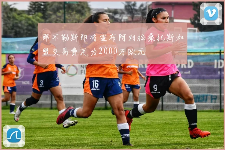 那不勒斯即将宣布阿利松桑托斯加盟交易费用为2000万欧元