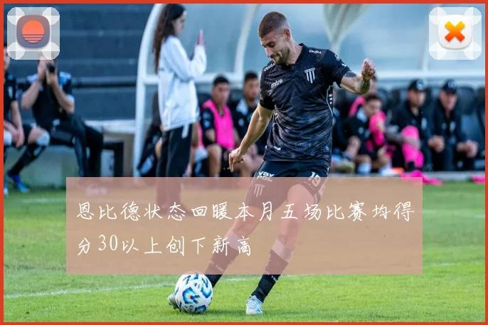 恩比德状态回暖本月五场比赛均得分30以上创下新高