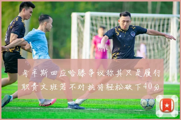 考辛斯回应哈滕争议称其只是履行职责文班若不对抗将轻松砍下40分20篮板