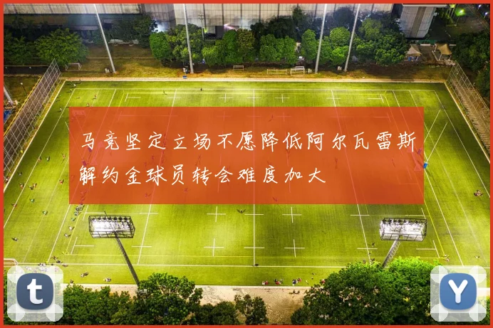 马竞坚定立场不愿降低阿尔瓦雷斯解约金球员转会难度加大