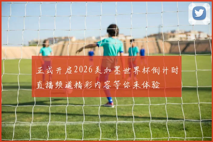 正式开启2026美加墨世界杯倒计时直播频道精彩内容等你来体验