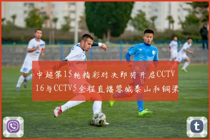 中超第15轮精彩对决即将开启CCTV16与CCTV5全程直播蓉城泰山和铜梁龙国安赛事