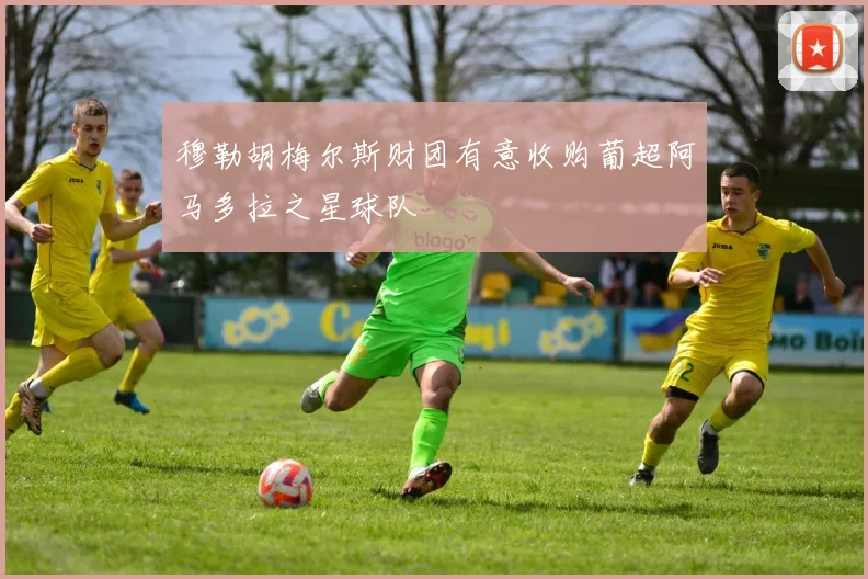 穆勒胡梅尔斯财团有意收购葡超阿马多拉之星球队
