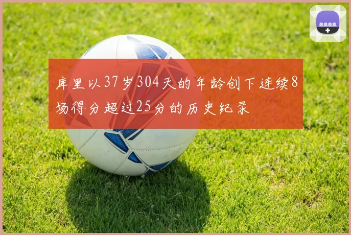 库里以37岁304天的年龄创下连续8场得分超过25分的历史纪录