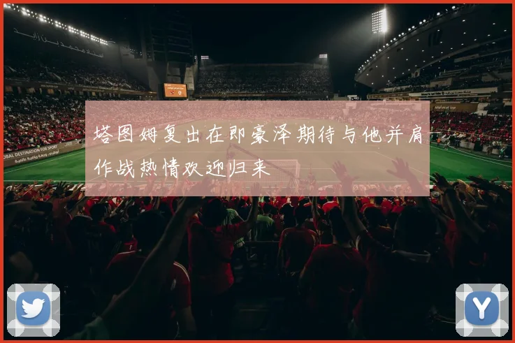 塔图姆复出在即豪泽期待与他并肩作战热情欢迎归来