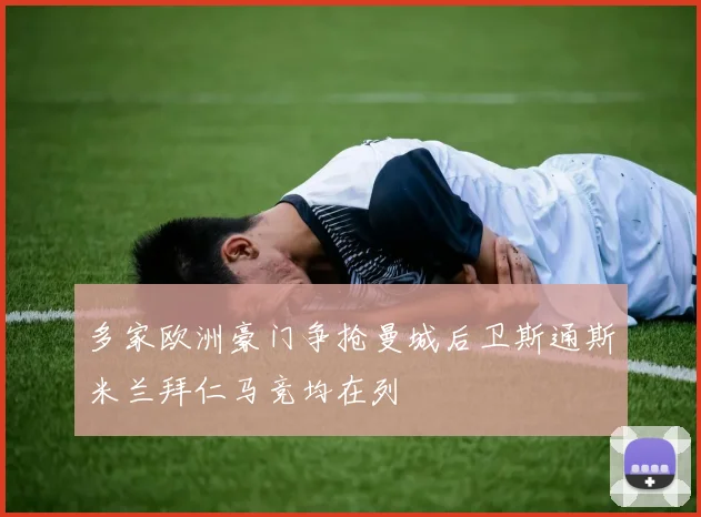 多家欧洲豪门争抢曼城后卫斯通斯米兰拜仁马竞均在列