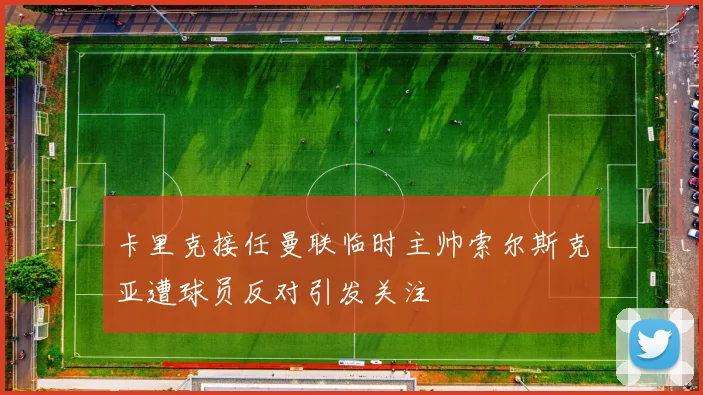卡里克接任曼联临时主帅索尔斯克亚遭球员反对引发关注